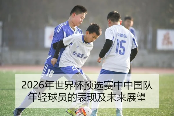 2026年世界杯预选赛中中国队年轻球员的表现及未来展望
