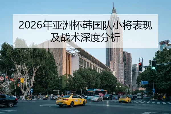 2026年亚洲杯韩国队小将表现及战术深度分析