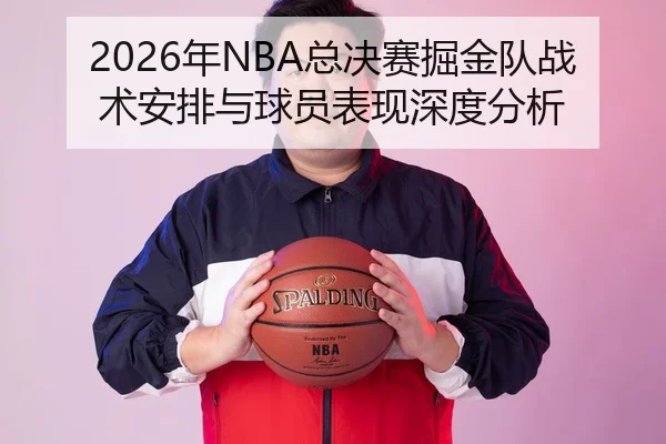 2026年NBA总决赛掘金队战术安排与球员表现深度分析