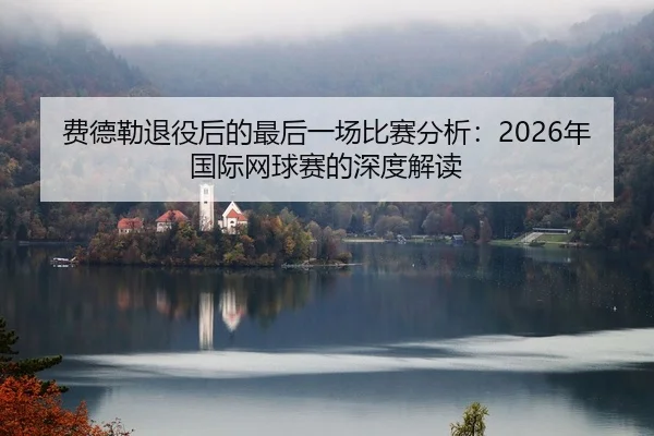 费德勒退役后的最后一场比赛分析：2026年国际网球赛的深度解读