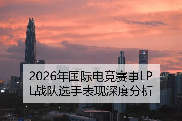 2026年国际电竞赛事LPL战队选手表现深度分析