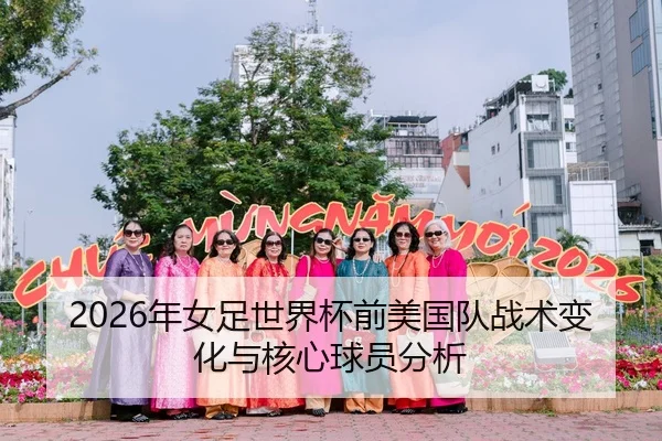 2026年女足世界杯前美国队战术变化与核心球员分析