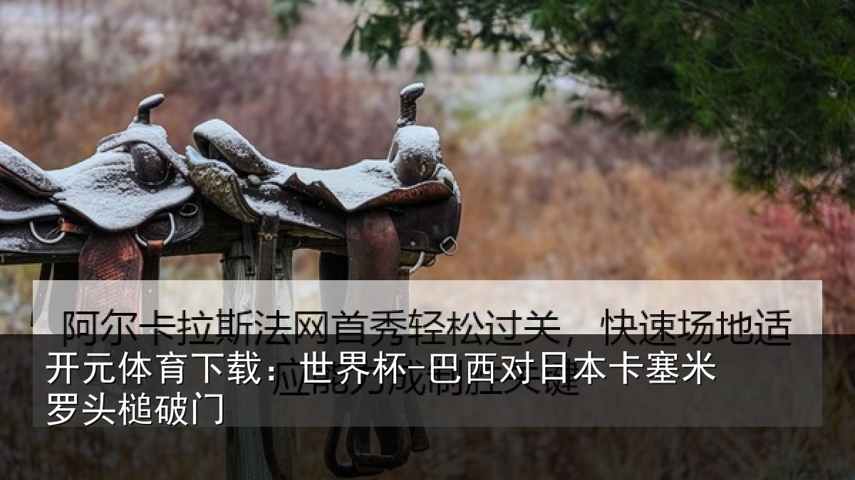 开元体育下载:世界杯-巴西对日本卡塞米罗头槌破门