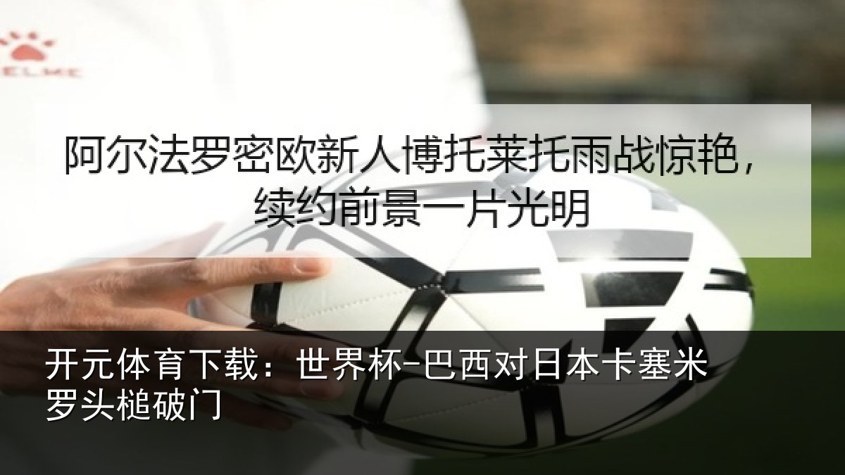 开元体育下载:世界杯-巴西对日本卡塞米罗头槌破门