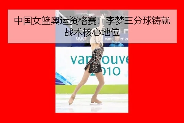 中国女篮奥运资格赛：李梦三分球铸就战术核心地位