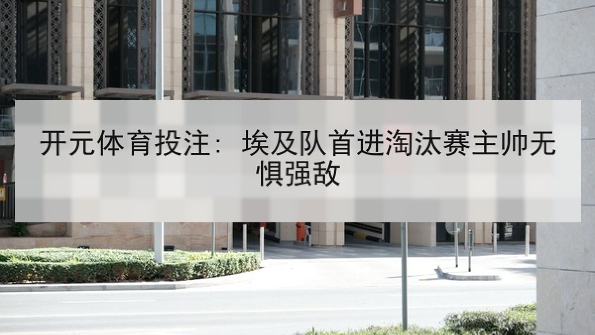 开元体育投注: 埃及队首进淘汰赛主帅无惧强敌 开元体育投注: 埃及队首进淘汰赛主帅无惧强敌
