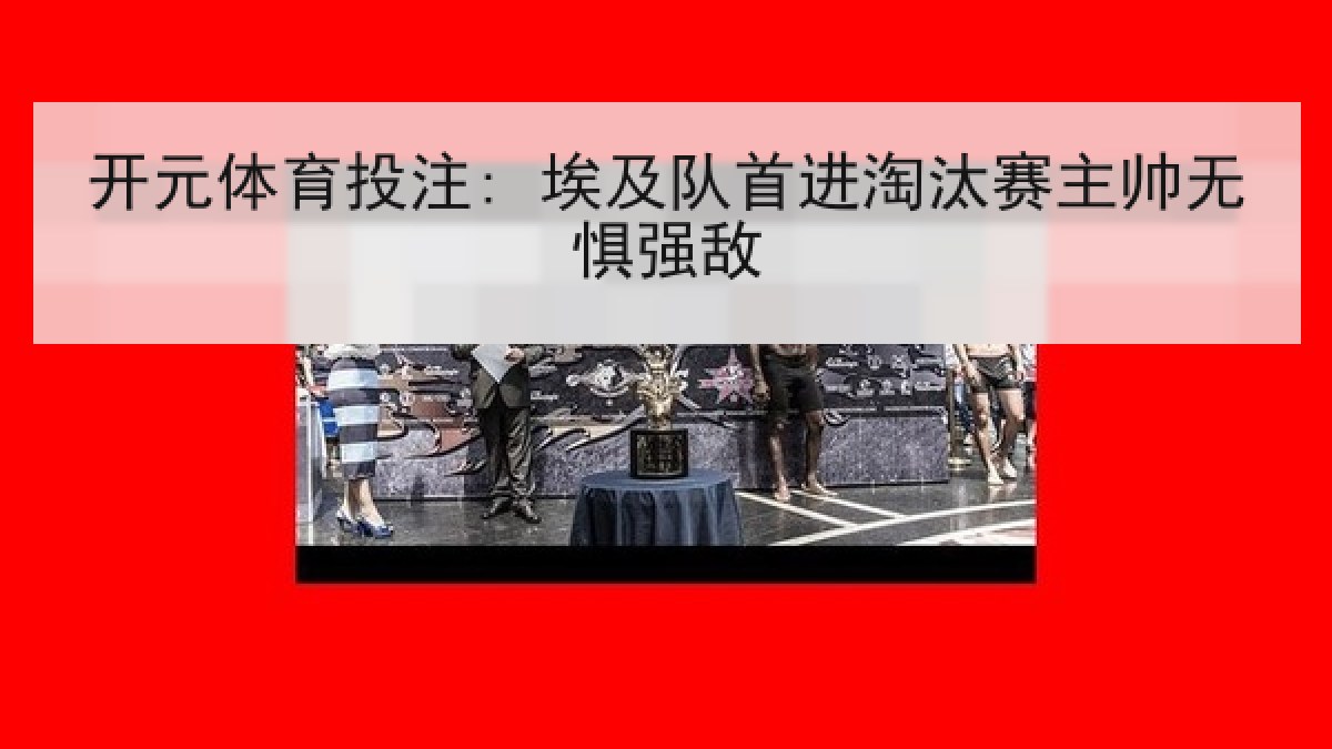 开元体育投注: 埃及队首进淘汰赛主帅无惧强敌