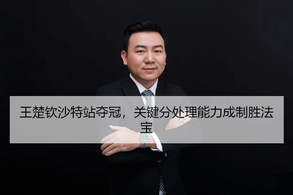 王楚钦沙特站夺冠，关键分处理能力成制胜法宝