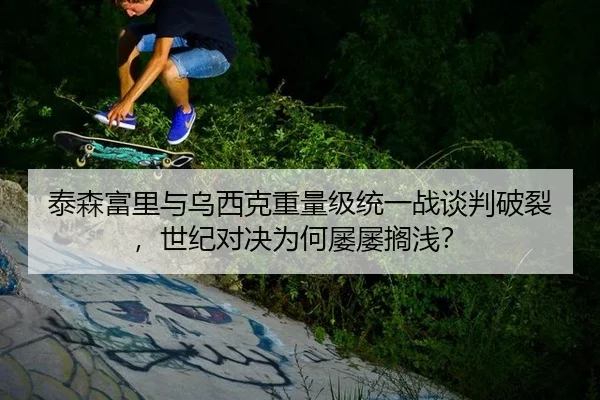 泰森富里与乌西克重量级统一战谈判破裂，世纪对决为何屡屡搁浅？