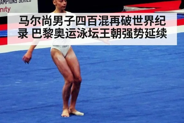 马尔尚男子四百混再破世界纪录 巴黎奥运泳坛王朝强势延续