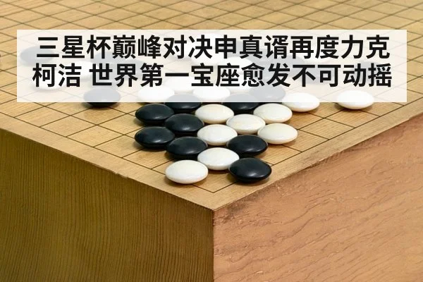 三星杯巅峰对决申真谞再度力克柯洁 世界第一宝座愈发不可动摇