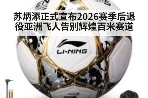 苏炳添正式宣布2026赛季后退役亚洲飞人告别辉煌百米赛道