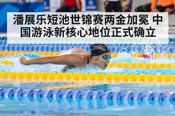潘展乐短池世锦赛两金加冕 中国游泳新核心地位正式确立