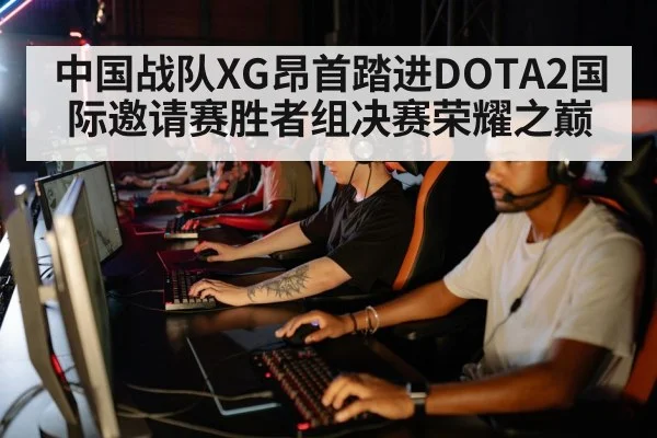 中国战队XG昂首踏进DOTA2国际邀请赛胜者组决赛荣耀之巅