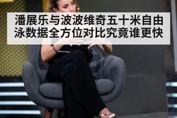 潘展乐与波波维奇五十米自由泳数据全方位对比究竟谁更快